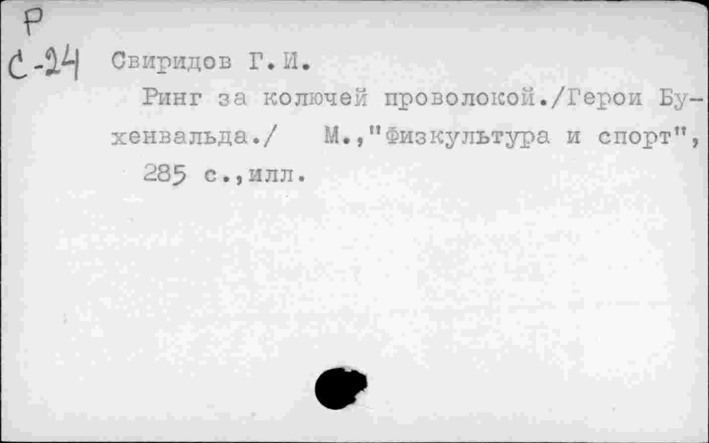 ﻿Свиридов Г. И.
Ринг за колючей проволокой./Герои Бухенвальда./ М.Физкультура и спорт”,
285 с.,илл.